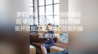 鸡蛋饼 窈窕身材少女91小魔女 饥渴的阿狸上下齐开 边口交边炮机插穴 肛塞尾巴蜜穴榨精