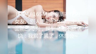 [MP4/ 165M]南京周杰伦的女友。别人面前的女神，主人面前的母狗，操到高潮不断求饶：我累了累了，休息会~