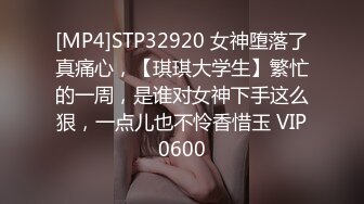 [MP4]STP32920 女神堕落了真痛心，【琪琪大学生】繁忙的一周，是谁对女神下手这么狠，一点儿也不怜香惜玉 VIP0600