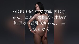 GDJU-064 中文字幕 おじちゃん、これ何の撮影？小柄で無毛でド貧乳 Kちゃん。 三ツ矢ゆかり