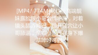 [MP4/ 774M]网红脸高端靓妹露脸跟小哥激情啪啪，对着镜头舔弄鸡巴，掰开骚穴让小哥舔逼，亲着小哥压在身下爆草呻吟可射