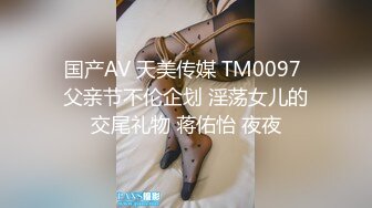 国产AV 天美传媒 TM0097 父亲节不伦企划 淫荡女儿的交尾礼物 蒋佑怡 夜夜