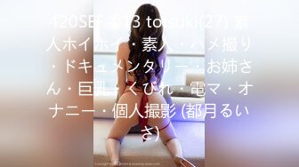 420SEF-013 totsuki(27) 素人ホイホイ・素人・ハメ撮り・ドキュメンタリー・お姉さん・巨乳・くびれ・電マ・オナニー・個人撮影 (都月るいさ)