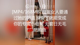 [MP4/168MB] 征服女人要通过她的阴道 操爽了就能变成你的专属小母狗 无套日无毛肥鲍鱼