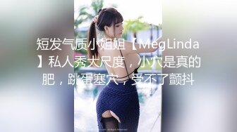 短发气质小姐姐【MegLinda】私人秀大尺度，小穴是真的肥，跳蛋塞穴，受不了颤抖