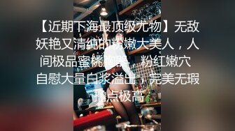 【近期下海最顶级尤物】无敌妖艳又清纯的粉嫩大美人，人间极品蜜桃胸器，粉红嫩穴 自慰大量白浆溢出，完美无瑕 撸点极高