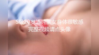 S级20岁清纯美女身体很敏感完整视频请点头像