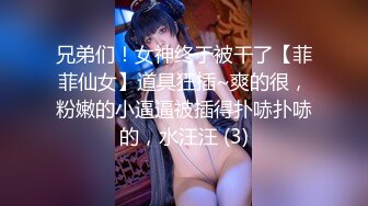 兄弟们！女神终于被干了【菲菲仙女】道具狂插~爽的很，粉嫩的小逼逼被插得扑哧扑哧的，水汪汪 (3)