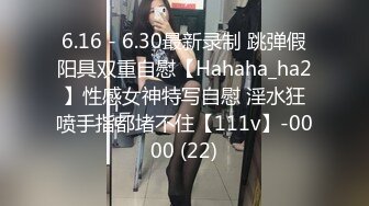 6.16 - 6.30最新录制 跳弹假阳具双重自慰【Hahaha_ha2】性感女神特写自慰 淫水狂喷手指都堵不住【111v】-0000 (22)