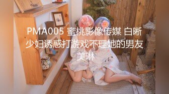 PMA005 蜜桃影像传媒 白晰少妇诱惑打游戏不理她的男友 美琳