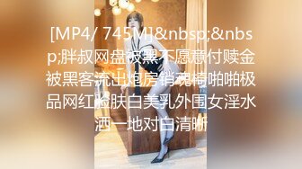 [MP4/ 745M]&nbsp;&nbsp;胖叔网盘被黑不愿意付赎金被黑客流出炮房销魂椅啪啪极品网红脸肤白美乳外围女淫水洒一地对白清晰