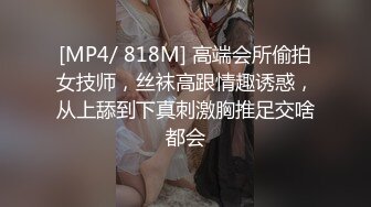 [MP4/ 818M] 高端会所偷拍女技师，丝袜高跟情趣诱惑，从上舔到下真刺激胸推足交啥都会