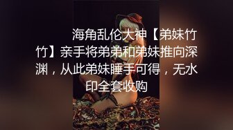 ⚫️⚫️海角乱伦大神【弟妹竹竹】亲手将弟弟和弟妹推向深渊，从此弟妹睡手可得，无水印全套收购