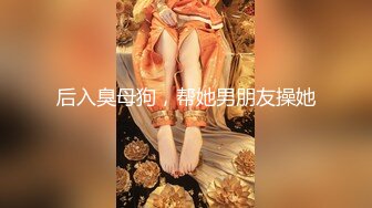 后入臭母狗，帮她男朋友操她