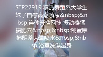 STP22919 精品舞蹈系大学生妹子自慰高潮喷尿&nbsp;&nbsp;连体开档网袜 振动棒猛搞肥穴&nbsp;&nbsp;跳蛋摩擦阴蒂大量喷水&nbsp;&nbsp;浴室洗澡湿身