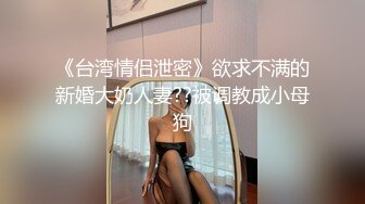 《台湾情侣泄密》欲求不满的新婚大奶人妻??被调教成小母狗