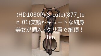 (HD1080P)(S-cute)(877_ten_01)笑顔がキュートな細身美女が挿入×クリ責で絶頂！ Ten