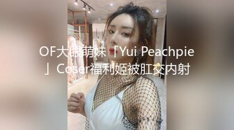 OF大眼萌妹「Yui Peachpie」Coser福利姬被肛交内射