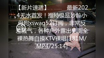 【新片速遞】 ⚫️⚫️最新2024无水首发！推特极品妙龄小母狗xswag52订阅，非常反差骚气，各种户外露出男厕全裸热舞自摸KTV裸唱[381M/MP4/25:14]