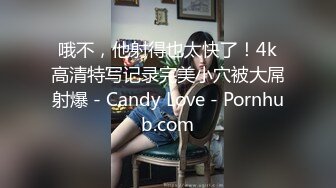 哦不，他射得也太快了！4k高清特写记录完美小穴被大屌射爆 - Candy Love - Pornhub.com