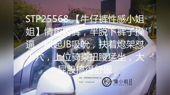 STP25568 【牛仔裤性感小姐姐】情趣内裤，半脱下裤子操逼，抓起JB吸吮，扶着炮架怼小穴，上位骑乘扭腰猛坐，大屁股搞得舒服