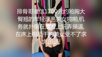 排骨哥微信1700元约啪胸大臀翘的年轻漂亮美女啪啪,机务就扑倒在沙发上玩弄操逼,在床上侧插干的美女受不了求饶.国语!