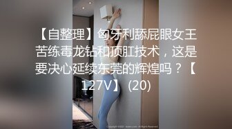 【自整理】匈牙利舔屁眼女王苦练毒龙钻和顶肛技术，这是要决心延续东莞的辉煌吗？【127V】 (20)