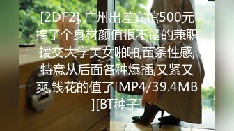 [2DF2] 广州出差宾馆500元搞了个身材颜值很不错的兼职援交大学美女啪啪,苗条性感,特意从后面各种爆插,又紧又爽,钱花的值了[MP4/39.4MB][BT种子]