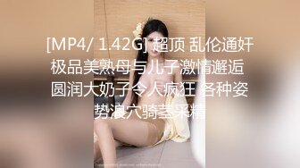 [MP4/ 1.42G] 超顶 乱伦通奸极品美熟母与儿子激情邂逅 圆润大奶子令人疯狂 各种姿势浪穴骑茎采精