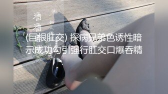 (巨根肛交) 探病兄弟色诱性暗示成功勾引强行肛交口爆吞精