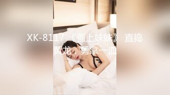 XK-8117 《强上妹妹》 直捣黄龙，勇拿一血