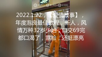 2022.1.22，【爱情故事】，年度泡良最佳教程，新人，风情万种32岁少妇，口交69完都口渴了，露脸，还挺漂亮