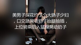 美男子探花约了个大奶子少妇，口交舔屌吸奶子抬腿抽插，上位骑乘后入猛操晃动奶子