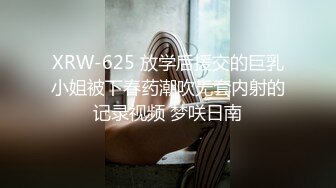 XRW-625 放学后援交的巨乳小姐被下春药潮吹无套内射的记录视频 梦咲日南