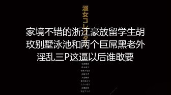 家境不错的浙江豪放留学生胡玫别墅泳池和两个巨屌黑老外淫乱三P这逼以后谁敢要