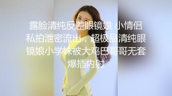 露脸清纯反差眼镜娘 小情侣私拍泄密流出，超极品清纯眼镜娘小学妹被大鸡巴哥哥无套爆插内射