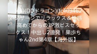 (4K)(DDドラゴン)(fc4094625)サージでリラックス＆性感高めてからの3P激ピスセックス！中出し2連発！果歩ちゃん2nd第4章【海外版】