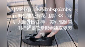 [MP4/ 1.13G]&nbsp;&nbsp; 野狼出征探花门票138，深圳大圈外围女神，美乳高颜值，侧插近景欣赏那销魂享受表情