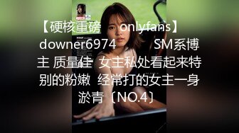 【硬核重磅㊙️onlyfans】☀️downer6974☀️☛☛SM系博主 质量佳  女主私处看起来特别的粉嫩  经常打的女主一身淤青〔NO.4〕