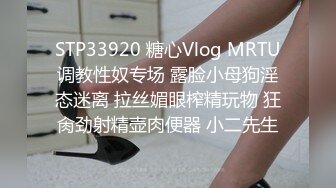 STP33920 糖心Vlog MRTU调教性奴专场 露脸小母狗淫态迷离 拉丝媚眼榨精玩物 狂肏劲射精壶肉便器 小二先生