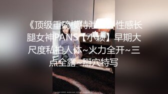 《顶级重磅模特泄密》性感长腿女神PANS【小颖】早期大尺度私拍人体~火力全开~三点全露~掰穴特写