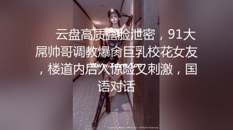 ❤️云盘高质露脸泄密，91大屌帅哥调教爆肏巨乳校花女友，楼道内后入惊险又刺激，国语对话