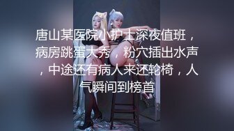 唐山某医院小护士深夜值班，病房跳蛋大秀，粉穴插出水声，中途还有病人来还轮椅，人气瞬间到榜首