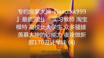 专约良家大神『jaacckk999』最新流出❤️实习教师 淘宝模特 高校女大学生 众多骚婊 羡慕大神的钞能力 夜夜做新郎170设计学妹 (4)