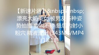 【新速片遞】&nbsp;&nbsp;漂亮大奶美女 被男友各种姿势抽插 爽叫不停 最后内射小粉穴 精液流出 [343MB/MP4/18:18]