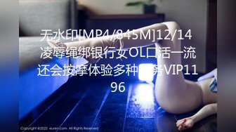 无水印[MP4/845M]12/14 凌辱绳绑银行女OL口活一流还会按摩体验多种服务VIP1196