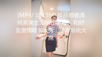 [MP4/ 1019M] 极品颜值清纯系美女为赚钱下海 ，和好友激情啪啪大秀，舔弄吸吮大屌