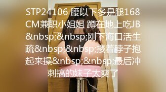 STP24106 腰以下多是腿168CM兼职小姐姐 蹲在地上吃JB&nbsp;&nbsp;刚下海口活生疏&nbsp;&nbsp;搂着脖子抱起来操&nbsp;&nbsp;最后冲刺搞的妹子太爽了