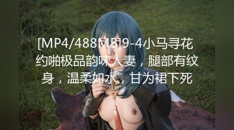 [MP4/488MB]9-4小马寻花 约啪极品韵味人妻，腿部有纹身，温柔如水，甘为裙下死