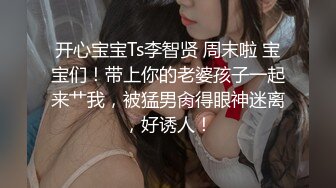 开心宝宝Ts李智贤 周末啦 宝宝们！带上你的老婆孩子一起来艹我，被猛男肏得眼神迷离，好诱人！